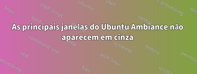 As principais janelas do Ubuntu Ambiance não aparecem em cinza