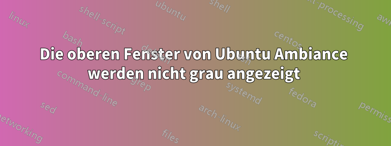 Die oberen Fenster von Ubuntu Ambiance werden nicht grau angezeigt