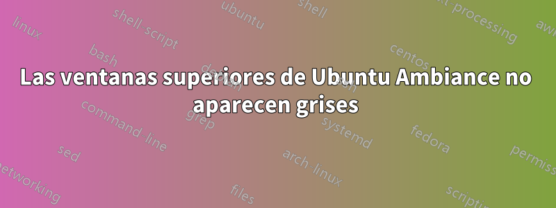 Las ventanas superiores de Ubuntu Ambiance no aparecen grises