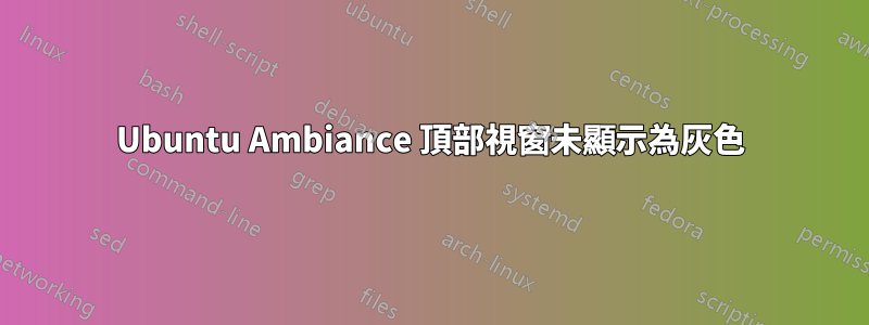 Ubuntu Ambiance 頂部視窗未顯示為灰色