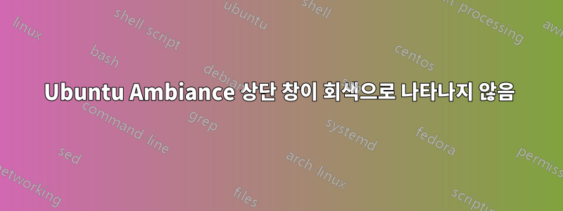 Ubuntu Ambiance 상단 창이 회색으로 나타나지 않음