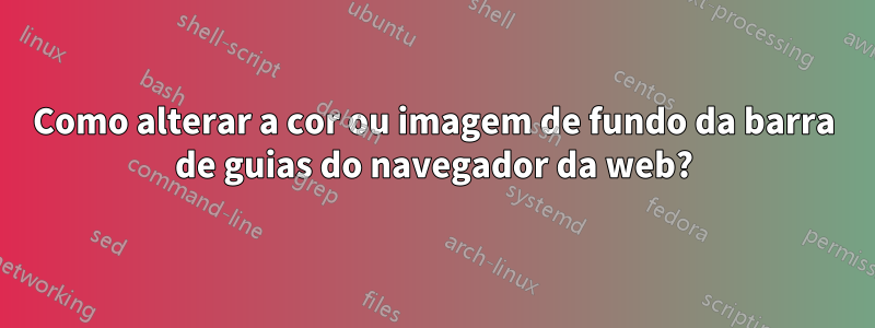 Como alterar a cor ou imagem de fundo da barra de guias do navegador da web?