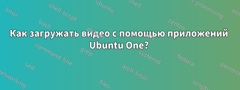 Как загружать видео с помощью приложений Ubuntu One?