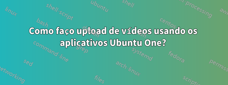 Como faço upload de vídeos usando os aplicativos Ubuntu One?