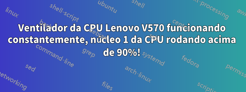 Ventilador da CPU Lenovo V570 funcionando constantemente, núcleo 1 da CPU rodando acima de 90%!