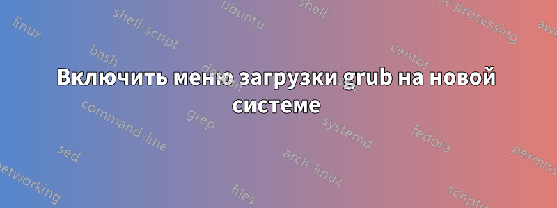 Включить меню загрузки grub на новой системе