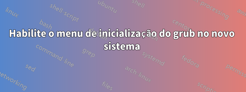 Habilite o menu de inicialização do grub no novo sistema