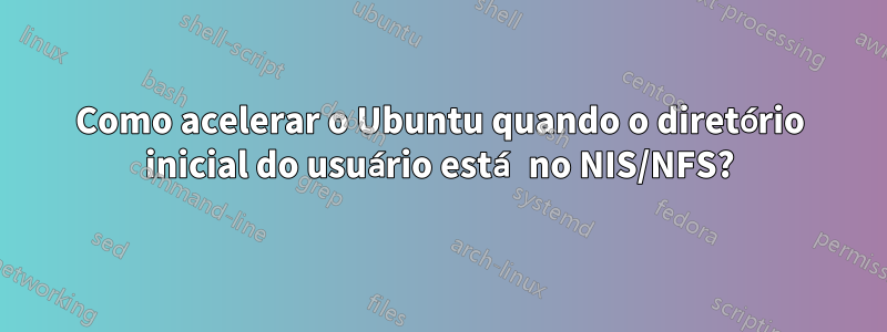 Como acelerar o Ubuntu quando o diretório inicial do usuário está no NIS/NFS?