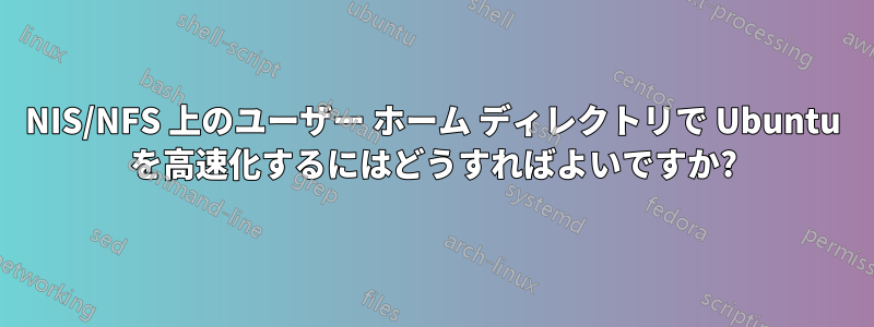 NIS/NFS 上のユーザー ホーム ディレクトリで Ubuntu を高速化するにはどうすればよいですか?