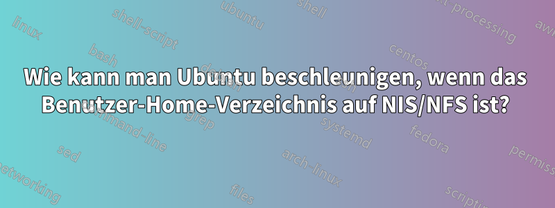 Wie kann man Ubuntu beschleunigen, wenn das Benutzer-Home-Verzeichnis auf NIS/NFS ist?