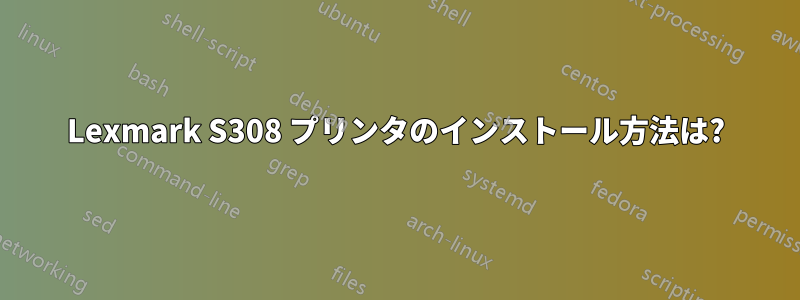 Lexmark S308 プリンタのインストール方法は?