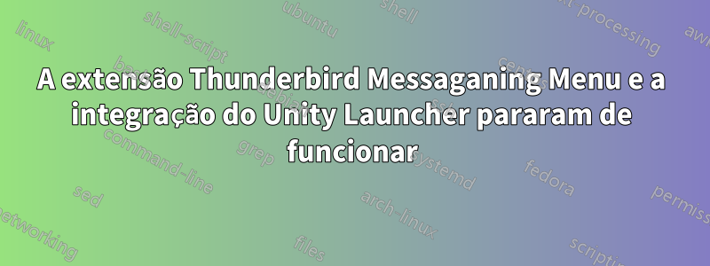 A extensão Thunderbird Messaganing Menu e a integração do Unity Launcher pararam de funcionar