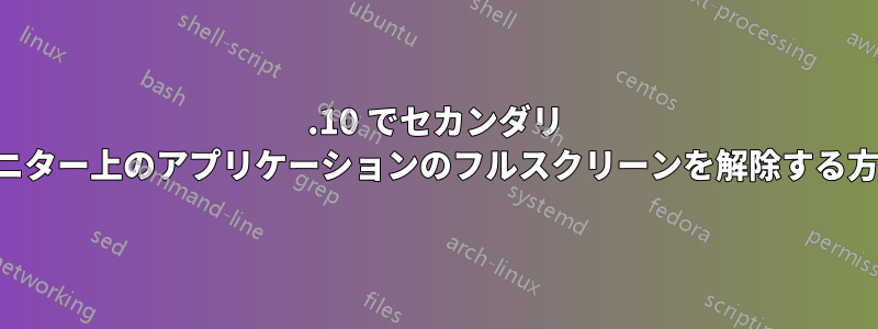 11.10 でセカンダリ モニター上のアプリケーションのフルスクリーンを解除する方法