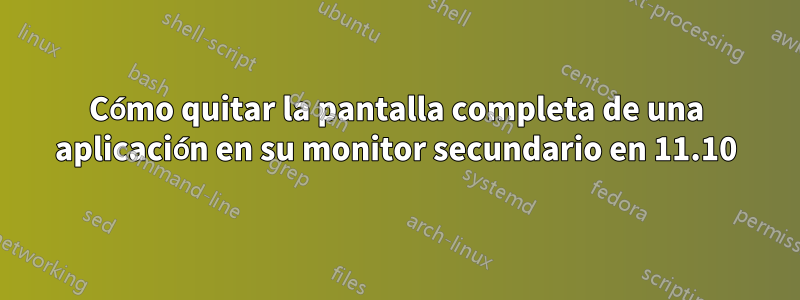 Cómo quitar la pantalla completa de una aplicación en su monitor secundario en 11.10