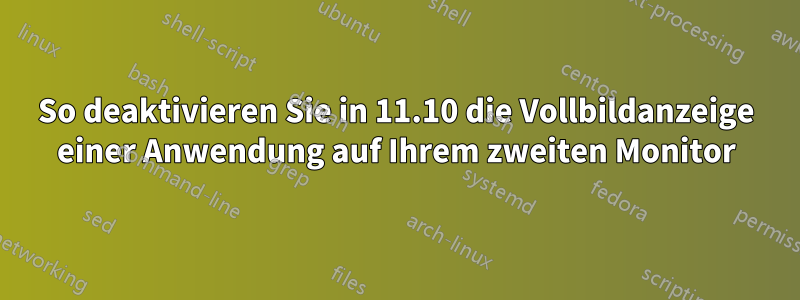 So deaktivieren Sie in 11.10 die Vollbildanzeige einer Anwendung auf Ihrem zweiten Monitor