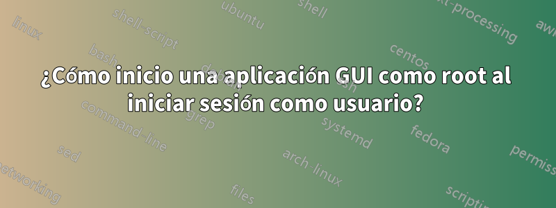 ¿Cómo inicio una aplicación GUI como root al iniciar sesión como usuario?