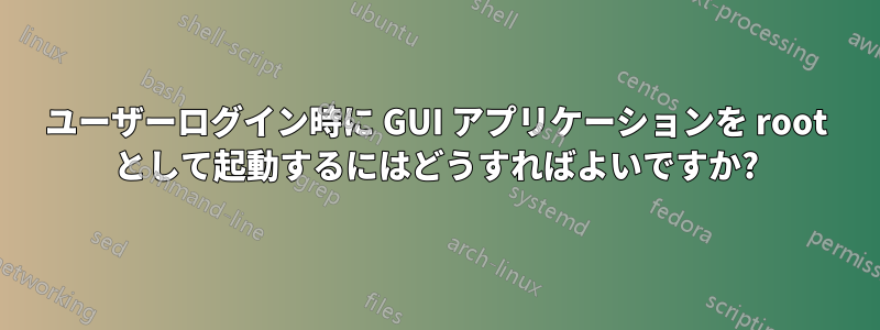 ユーザーログイン時に GUI アプリケーションを root として起動するにはどうすればよいですか?