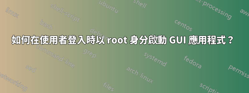 如何在使用者登入時以 root 身分啟動 GUI 應用程式？