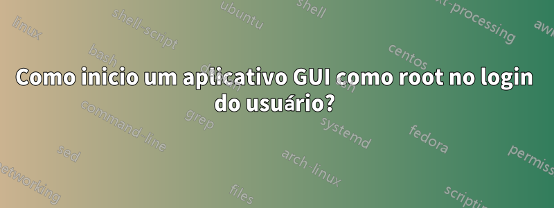 Como inicio um aplicativo GUI como root no login do usuário?