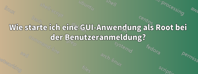 Wie starte ich eine GUI-Anwendung als Root bei der Benutzeranmeldung?