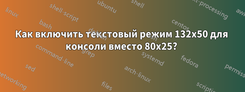 Как включить текстовый режим 132x50 для консоли вместо 80x25?