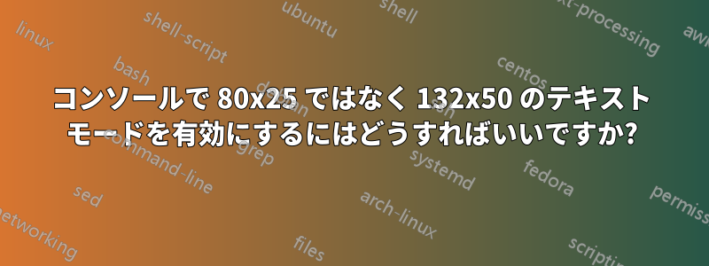 コンソールで 80x25 ではなく 132x50 のテキスト モードを有効にするにはどうすればいいですか?