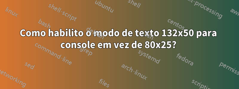 Como habilito o modo de texto 132x50 para console em vez de 80x25?