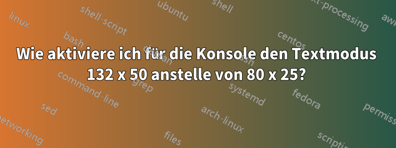 Wie aktiviere ich für die Konsole den Textmodus 132 x 50 anstelle von 80 x 25?