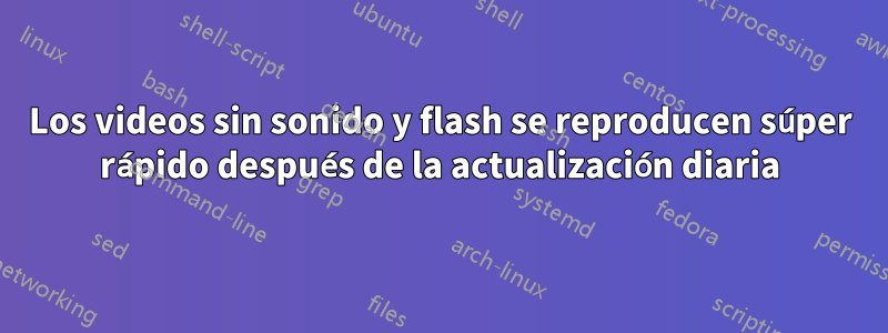 Los videos sin sonido y flash se reproducen súper rápido después de la actualización diaria