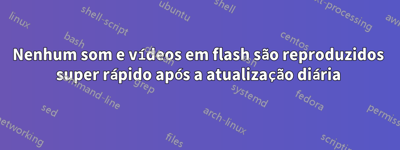 Nenhum som e vídeos em flash são reproduzidos super rápido após a atualização diária