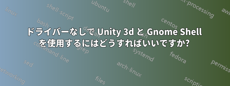 ドライバーなしで Unity 3d と Gnome Shell を使用するにはどうすればいいですか?