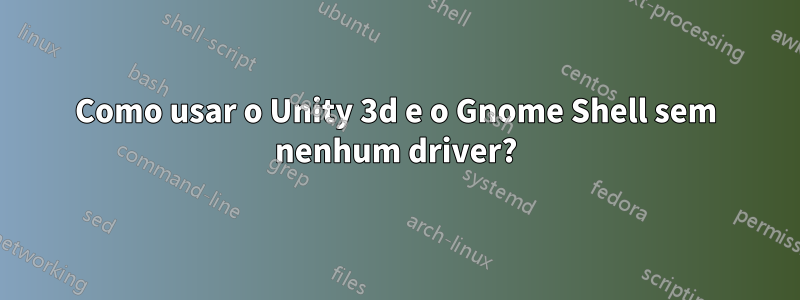 Como usar o Unity 3d e o Gnome Shell sem nenhum driver?