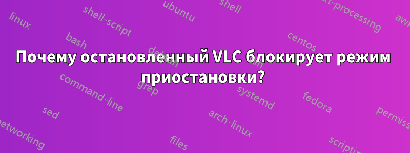 Почему остановленный VLC блокирует режим приостановки?