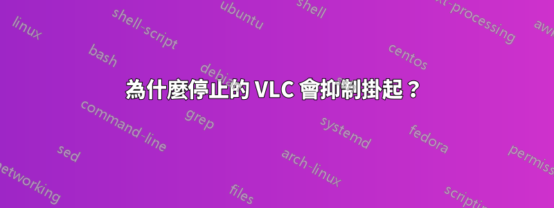 為什麼停止的 VLC 會抑制掛起？