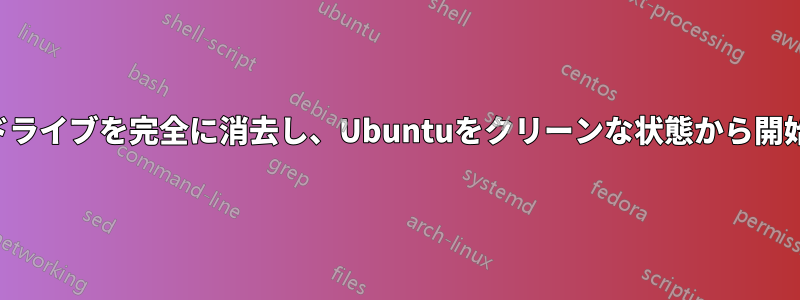 ハードドライブを完全に消去し、Ubuntuをクリーンな状態から開始したい