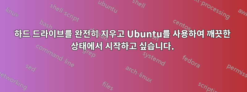 하드 드라이브를 완전히 지우고 Ubuntu를 사용하여 깨끗한 상태에서 시작하고 싶습니다.