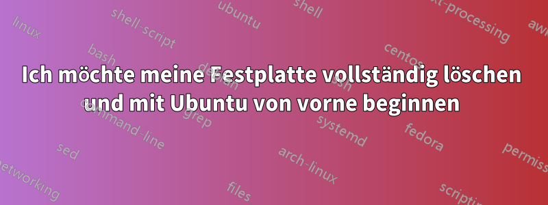 Ich möchte meine Festplatte vollständig löschen und mit Ubuntu von vorne beginnen