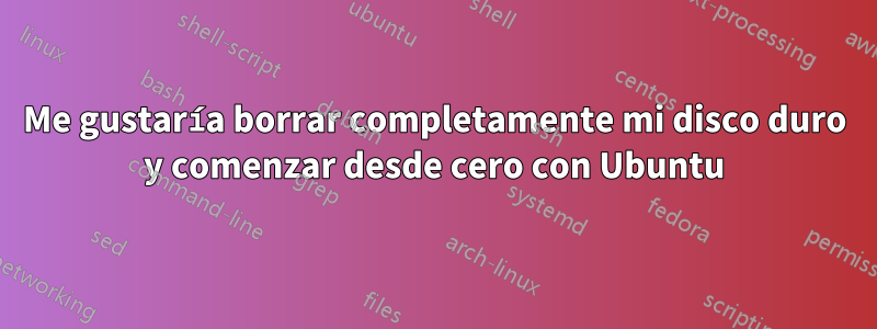 Me gustaría borrar completamente mi disco duro y comenzar desde cero con Ubuntu