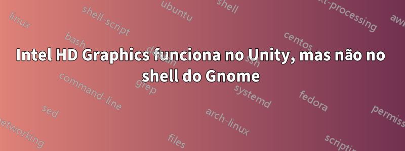 Intel HD Graphics funciona no Unity, mas não no shell do Gnome