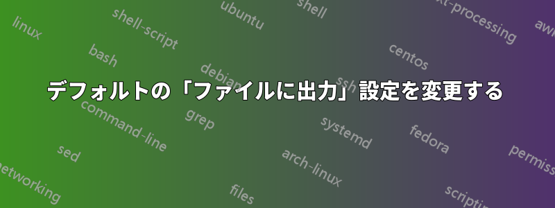 デフォルトの「ファイルに出力」設定を変更する