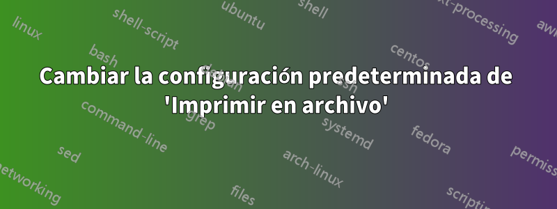 Cambiar la configuración predeterminada de 'Imprimir en archivo'