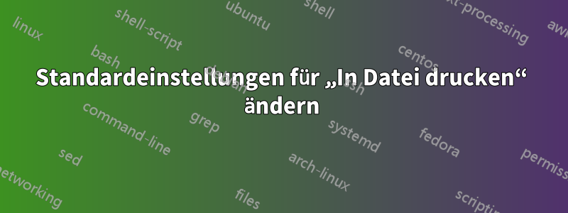 Standardeinstellungen für „In Datei drucken“ ändern