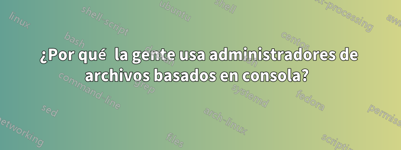 ¿Por qué la gente usa administradores de archivos basados ​​en consola? 