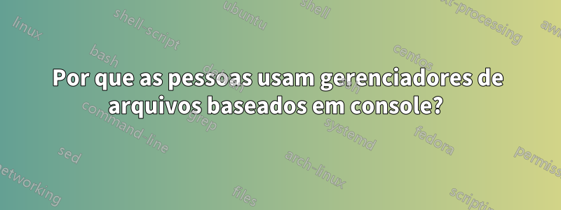 Por que as pessoas usam gerenciadores de arquivos baseados em console? 