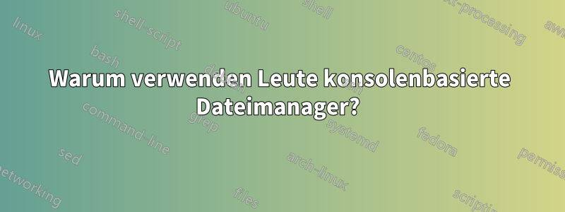 Warum verwenden Leute konsolenbasierte Dateimanager? 