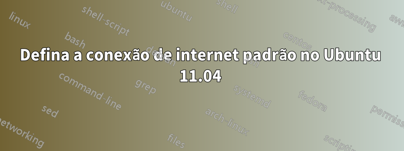 Defina a conexão de internet padrão no Ubuntu 11.04