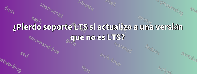 ¿Pierdo soporte LTS si actualizo a una versión que no es LTS?