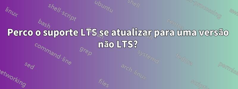 Perco o suporte LTS se atualizar para uma versão não LTS?