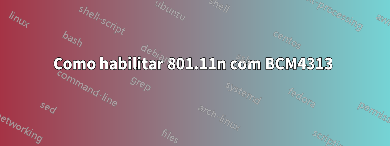 Como habilitar 801.11n com BCM4313