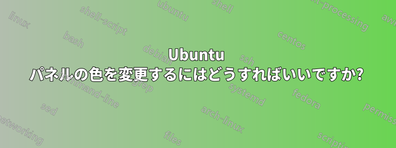 Ubuntu パネルの色を変更するにはどうすればいいですか?